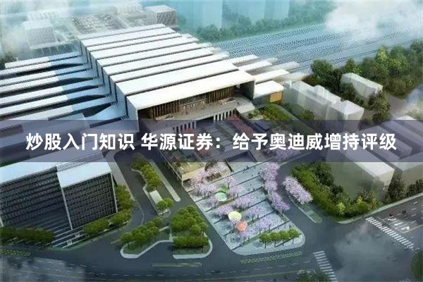 炒股入门知识 华源证券：给予奥迪威增持评级
