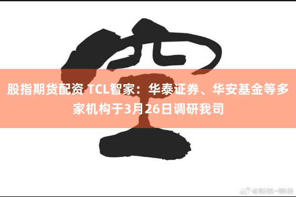 股指期货配资 TCL智家：华泰证券、华安基金等多家机构于3月26日调研我司