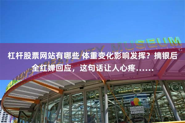 杠杆股票网站有哪些 体重变化影响发挥？摘银后全红婵回应，这句话让人心疼……