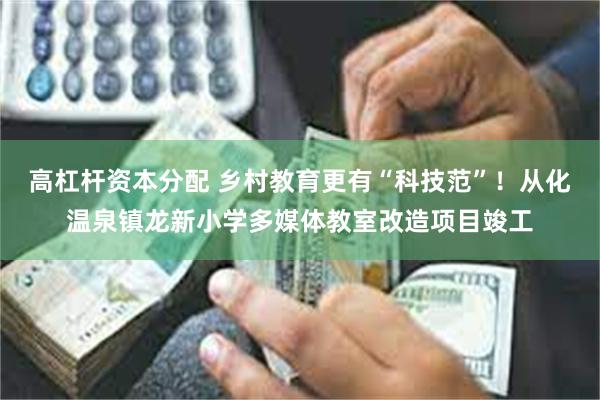 高杠杆资本分配 乡村教育更有“科技范”！从化温泉镇龙新小学多媒体教室改造项目竣工