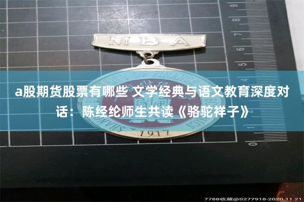 a股期货股票有哪些 文学经典与语文教育深度对话：陈经纶师生共读《骆驼祥子》