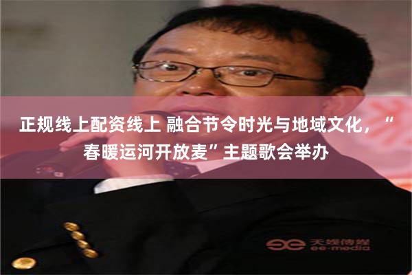 正规线上配资线上 融合节令时光与地域文化，“春暖运河开放麦”主题歌会举办