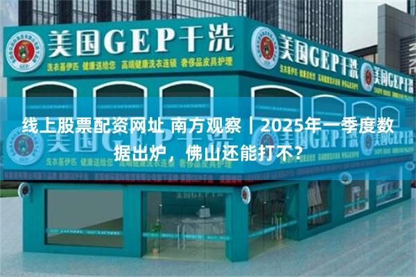 线上股票配资网址 南方观察｜2025年一季度数据出炉，佛山还能打不？