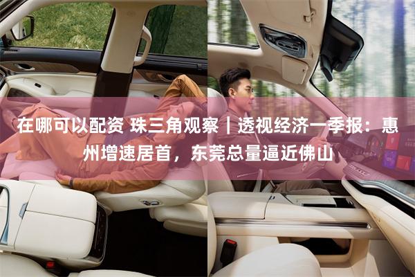 在哪可以配资 珠三角观察｜透视经济一季报：惠州增速居首，东莞总量逼近佛山