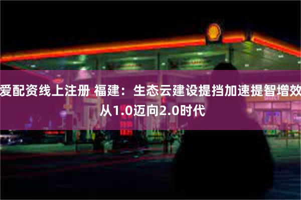 爱配资线上注册 福建：生态云建设提挡加速提智增效 从1.0迈向2.0时代
