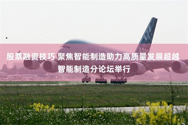 股票融资技巧 聚焦智能制造助力高质量发展超越 智能制造分论坛举行