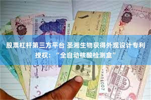 股票杠杆第三方平台 圣湘生物获得外观设计专利授权：“全自动核酸检测盒”