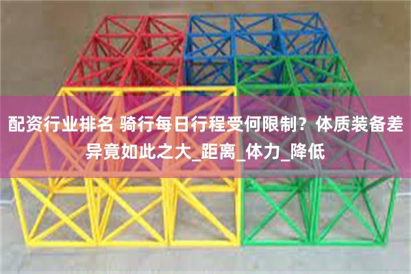 配资行业排名 骑行每日行程受何限制？体质装备差异竟如此之大_距离_体力_降低