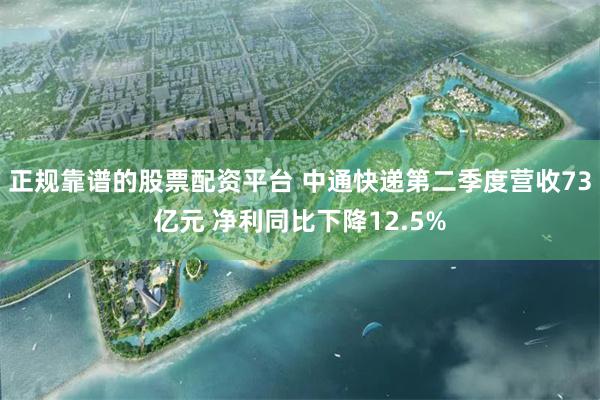 正规靠谱的股票配资平台 中通快递第二季度营收73亿元 净利同比下降12.5%