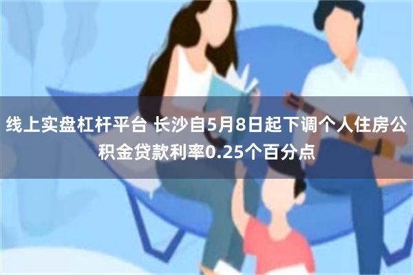 线上实盘杠杆平台 长沙自5月8日起下调个人住房公积金贷款利率0.25个百分点