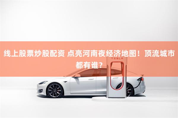 线上股票炒股配资 点亮河南夜经济地图！顶流城市都有谁？