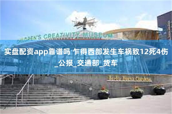 实盘配资app靠谱吗 乍得西部发生车祸致12死4伤_公报_交通部_货车