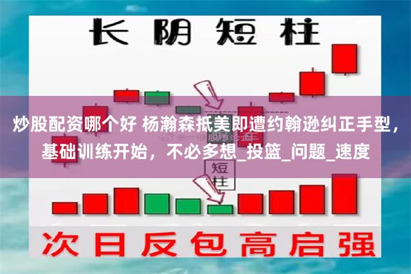 炒股配资哪个好 杨瀚森抵美即遭约翰逊纠正手型，基础训练开始，不必多想_投篮_问题_速度