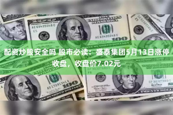 配资炒股安全吗 股市必读：盛泰集团5月13日涨停收盘，收盘价7.02元