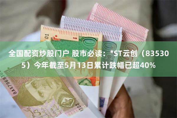 全国配资炒股门户 股市必读：*ST云创（835305）今年截至5月13日累计跌幅已超40%