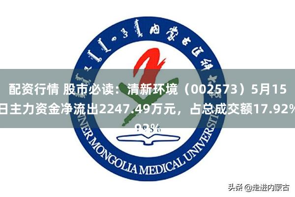 配资行情 股市必读：清新环境（002573）5月15日主力资金净流出2247.49万元，占总成交额17.92%