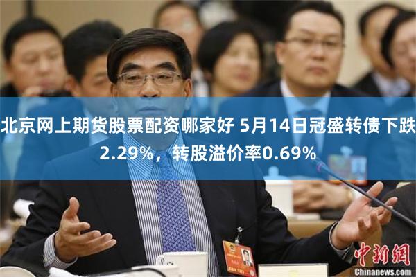 北京网上期货股票配资哪家好 5月14日冠盛转债下跌2.29%，转股溢价率0.69%