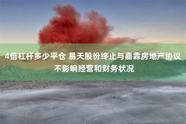 4倍杠杆多少平仓 易天股份终止与嘉霖房地产协议 不影响经营和财务状况