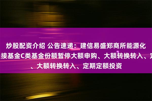 炒股配资介绍 公告速递：建信易盛郑商所能源化工期货ETF联接基金C类基金份额暂停大额申购、大额转换转入、定期定额投资