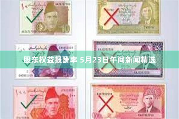 股东权益报酬率 5月23日午间新闻精选