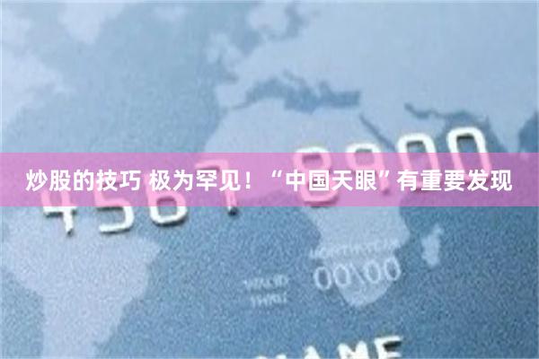 炒股的技巧 极为罕见！“中国天眼”有重要发现