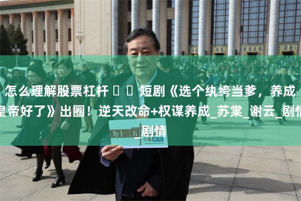 怎么理解股票杠杆 ​​短剧《选个纨绔当爹，养成皇帝好了》出圈！逆天改命+权谋养成_苏棠_谢云_剧情