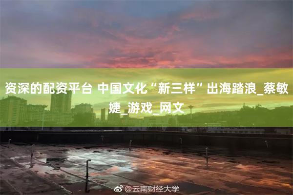 资深的配资平台 中国文化“新三样”出海踏浪_蔡敏婕_游戏_网文