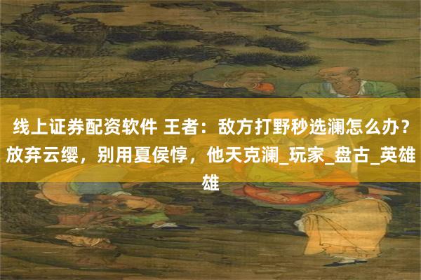 线上证券配资软件 王者：敌方打野秒选澜怎么办？放弃云缨，别用夏侯惇，他天克澜_玩家_盘古_英雄
