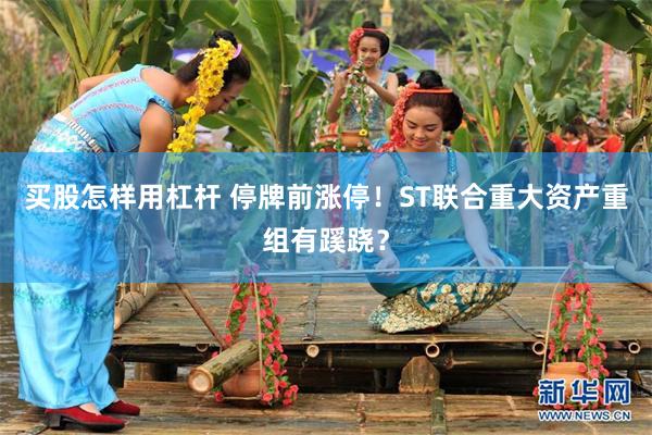 买股怎样用杠杆 停牌前涨停！ST联合重大资产重组有蹊跷？