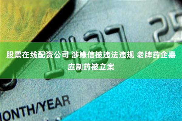 股票在线配资公司 涉嫌信披违法违规 老牌药企嘉应制药被立案
