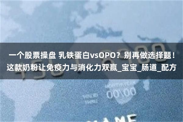 一个股票操盘 乳铁蛋白vsOPO？别再做选择题！这款奶粉让免疫力与消化力双赢_宝宝_肠道_配方
