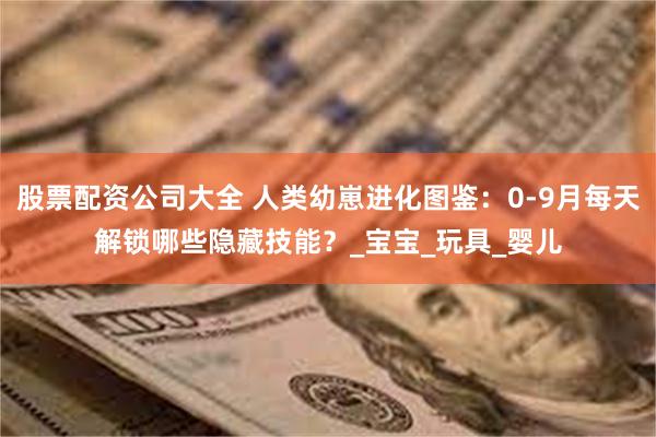 股票配资公司大全 人类幼崽进化图鉴：0-9月每天解锁哪些隐藏技能？_宝宝_玩具_婴儿