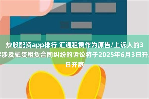炒股配资app排行 汇通租赁作为原告/上诉人的3起涉及融资租赁合同纠纷的诉讼将于2025年6月3日开庭