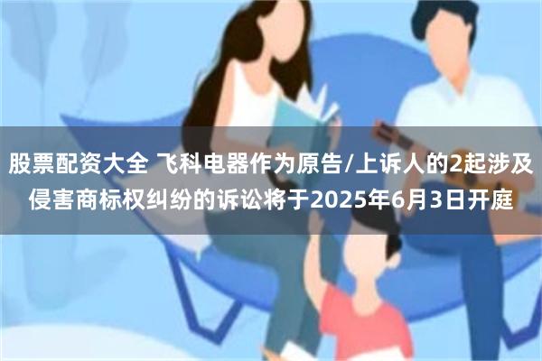 股票配资大全 飞科电器作为原告/上诉人的2起涉及侵害商标权纠纷的诉讼将于2025年6月3日开庭