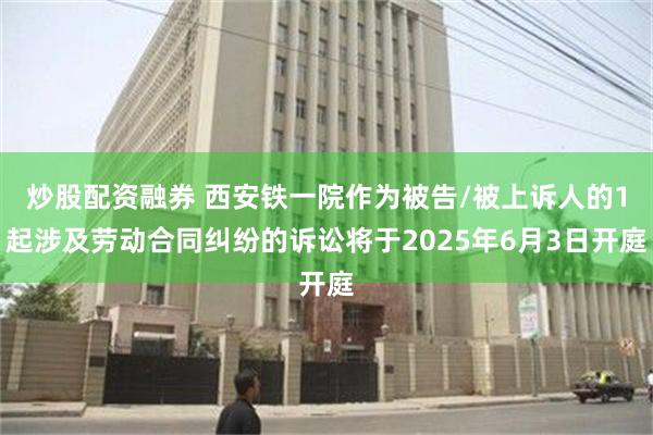 炒股配资融券 西安铁一院作为被告/被上诉人的1起涉及劳动合同纠纷的诉讼将于2025年6月3日开庭