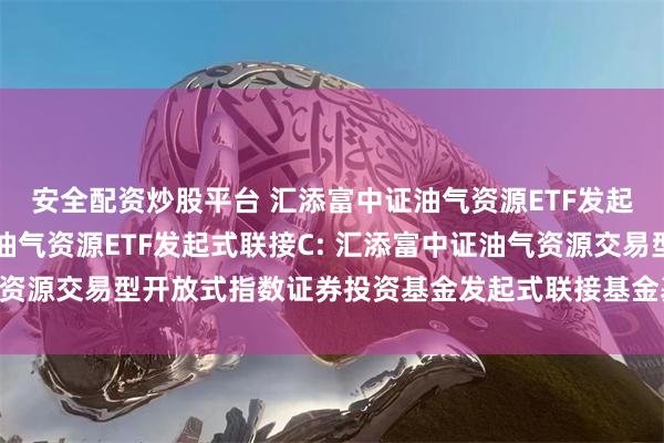 安全配资炒股平台 汇添富中证油气资源ETF发起式联接A,汇添富中证油气资源ETF发起式联接C: 汇添富中证油气资源交易型开放式指数证券投资基金发起式联接基金基金合同生效公告