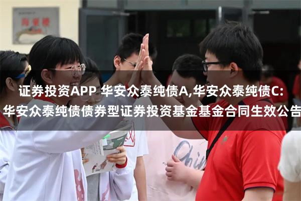 证券投资APP 华安众泰纯债A,华安众泰纯债C: 华安众泰纯债债券型证券投资基金基金合同生效公告