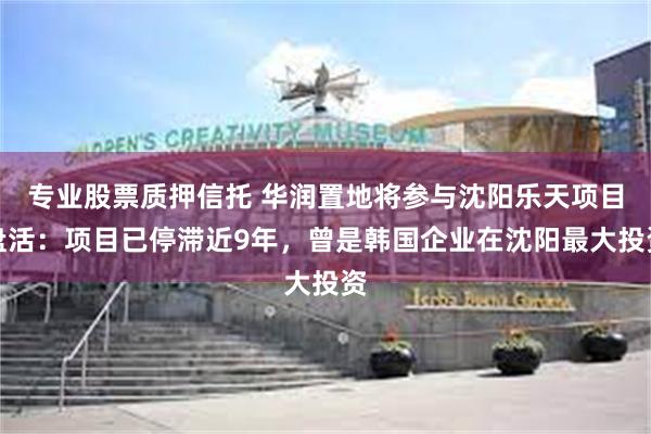 专业股票质押信托 华润置地将参与沈阳乐天项目盘活：项目已停滞近9年，曾是韩国企业在沈阳最大投资