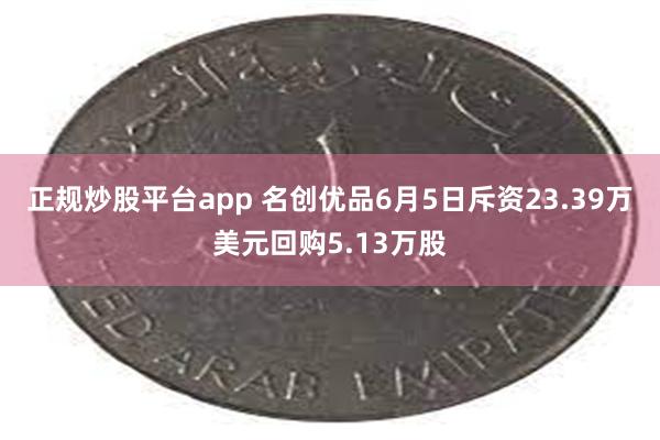 正规炒股平台app 名创优品6月5日斥资23.39万美元回购5.13万股