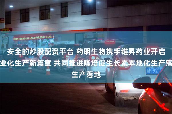 安全的炒股配资平台 药明生物携手维昇药业开启商业化生产新篇章 共同推进隆培促生长素本地化生产落地