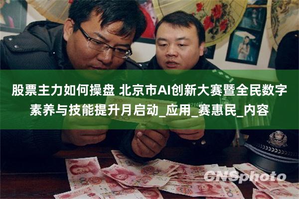股票主力如何操盘 北京市AI创新大赛暨全民数字素养与技能提升月启动_应用_赛惠民_内容