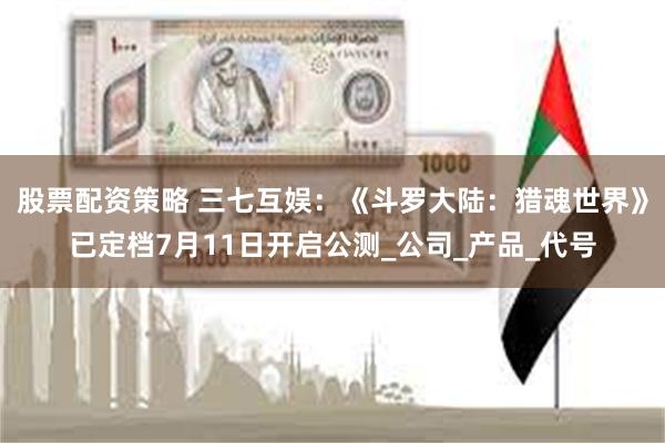 股票配资策略 三七互娱：《斗罗大陆：猎魂世界》已定档7月11日开启公测_公司_产品_代号