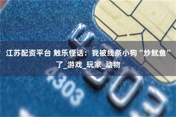江苏配资平台 触乐怪话：我被线条小狗“炒鱿鱼”了_游戏_玩家_动物