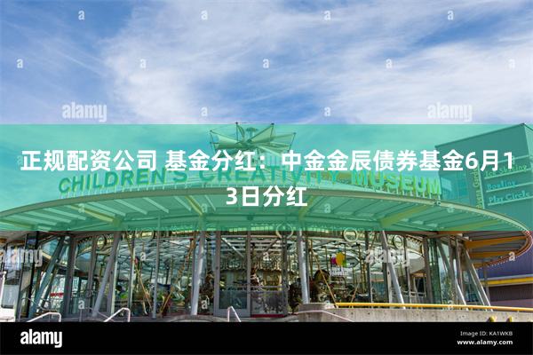 正规配资公司 基金分红：中金金辰债券基金6月13日分红