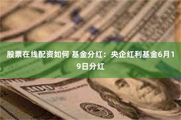 股票在线配资如何 基金分红：央企红利基金6月19日分红