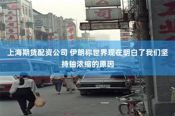 上海期货配资公司 伊朗称世界现在明白了我们坚持铀浓缩的原因