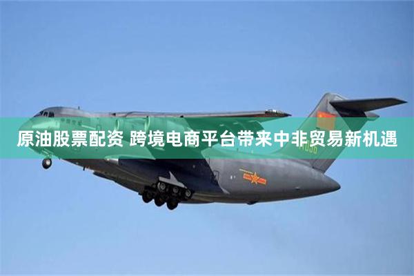 原油股票配资 跨境电商平台带来中非贸易新机遇