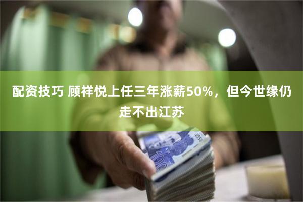 配资技巧 顾祥悦上任三年涨薪50%，但今世缘仍走不出江苏