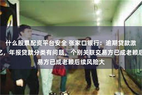 什么股票配资平台安全 张家口银行：逾期贷款激增至113亿，年报贷款分类有问题，个别关联交易方已成老赖后续风险大