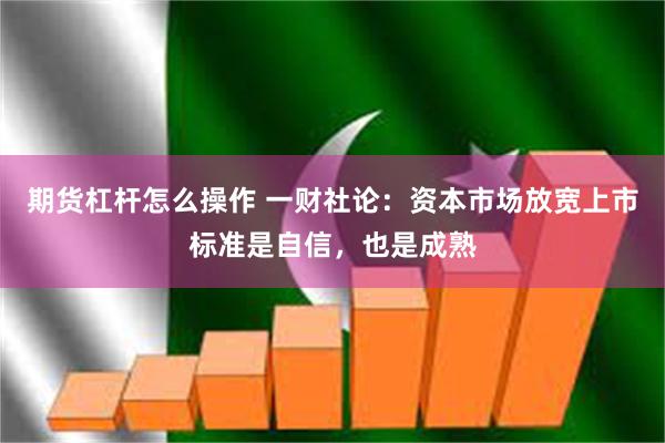 期货杠杆怎么操作 一财社论：资本市场放宽上市标准是自信，也是成熟